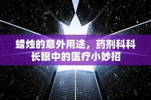 蜡烛的意外用途，药剂科科长眼中的医疗小妙招