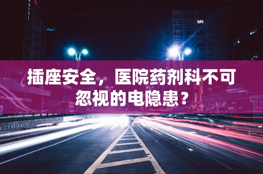 插座安全，医院药剂科不可忽视的电隐患？