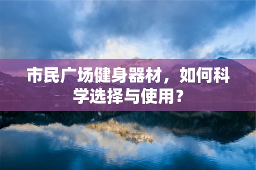 市民广场健身器材，如何科学选择与使用？