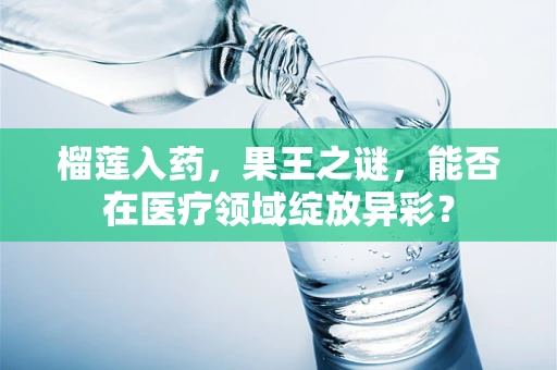 榴莲入药，果王之谜，能否在医疗领域绽放异彩？