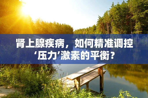 肾上腺疾病，如何精准调控‘压力’激素的平衡？