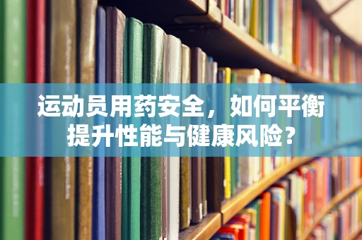 运动员用药安全，如何平衡提升性能与健康风险？