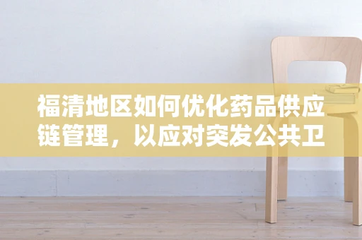 福清地区如何优化药品供应链管理，以应对突发公共卫生事件的挑战？