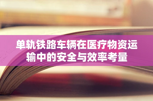 单轨铁路车辆在医疗物资运输中的安全与效率考量