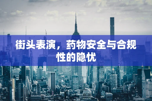 街头表演，药物安全与合规性的隐忧