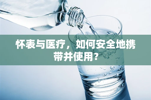 怀表与医疗，如何安全地携带并使用？