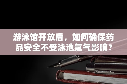 游泳馆开放后，如何确保药品安全不受泳池氯气影响？