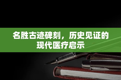 名胜古迹碑刻，历史见证的现代医疗启示