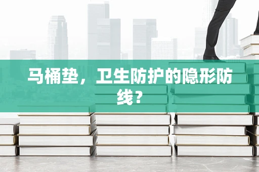 马桶垫，卫生防护的隐形防线？