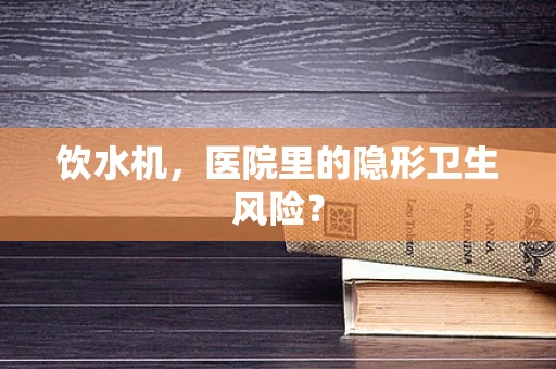 饮水机，医院里的隐形卫生风险？