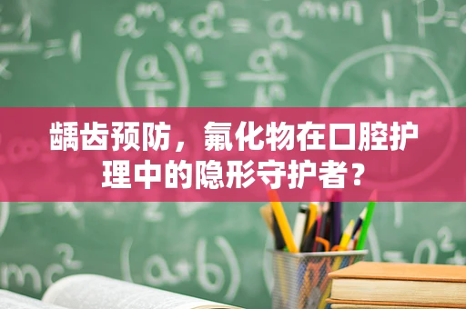 龋齿预防，氟化物在口腔护理中的隐形守护者？