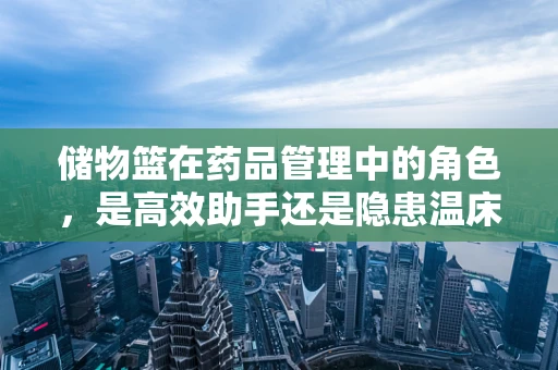 储物篮在药品管理中的角色，是高效助手还是隐患温床？