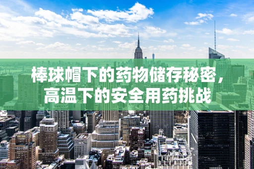 棒球帽下的药物储存秘密，高温下的安全用药挑战