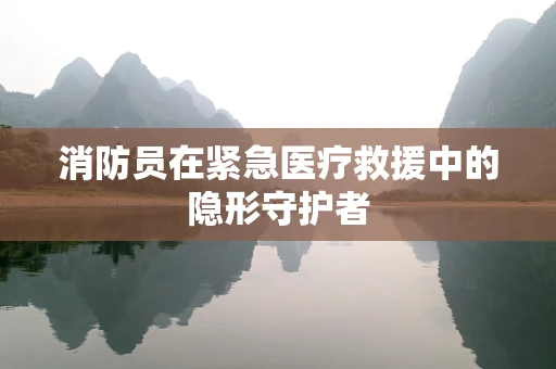 消防员在紧急医疗救援中的隐形守护者
