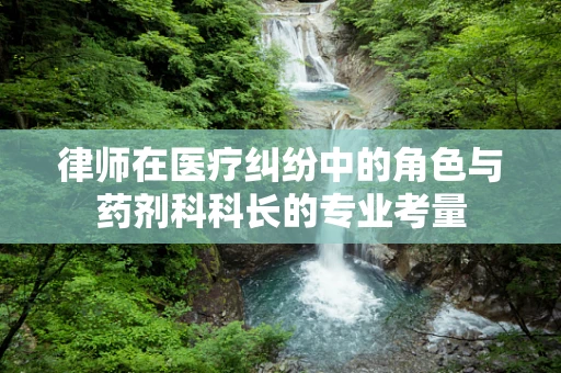 律师在医疗纠纷中的角色与药剂科科长的专业考量