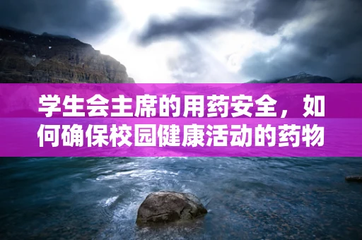 学生会主席的用药安全，如何确保校园健康活动的药物管理？