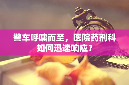 警车呼啸而至，医院药剂科如何迅速响应？