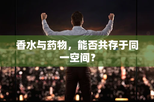 香水与药物，能否共存于同一空间？
