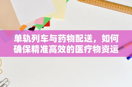 单轨列车与药物配送，如何确保精准高效的医疗物资运输？