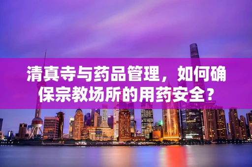 清真寺与药品管理，如何确保宗教场所的用药安全？