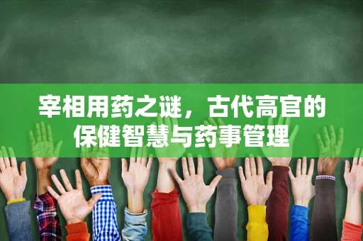宰相用药之谜，古代高官的保健智慧与药事管理