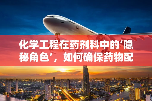 化学工程在药剂科中的‘隐秘角色’，如何确保药物配制的精准与安全？