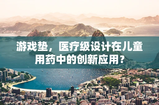 游戏垫，医疗级设计在儿童用药中的创新应用？