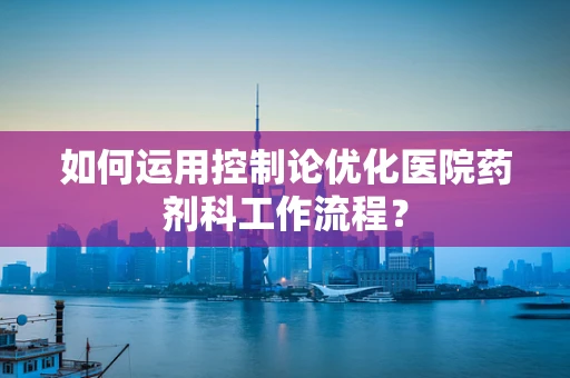 如何运用控制论优化医院药剂科工作流程？