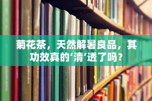 菊花茶，天然解暑良品，其功效真的‘清’透了吗？