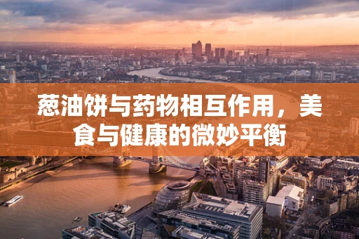 葱油饼与药物相互作用，美食与健康的微妙平衡