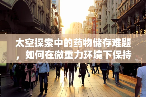 太空探索中的药物储存难题，如何在微重力环境下保持药效？