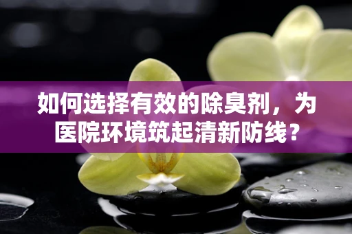 如何选择有效的除臭剂，为医院环境筑起清新防线？