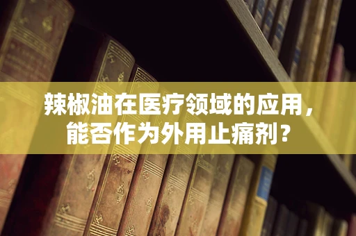 辣椒油在医疗领域的应用，能否作为外用止痛剂？