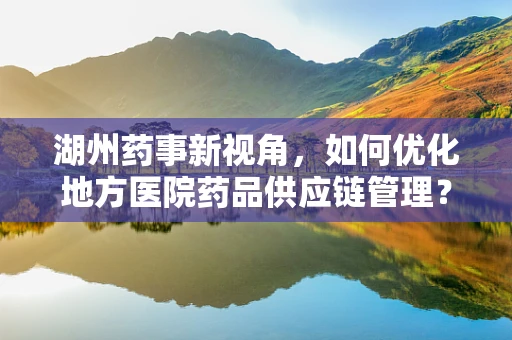湖州药事新视角，如何优化地方医院药品供应链管理？