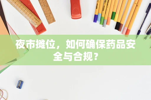 夜市摊位，如何确保药品安全与合规？