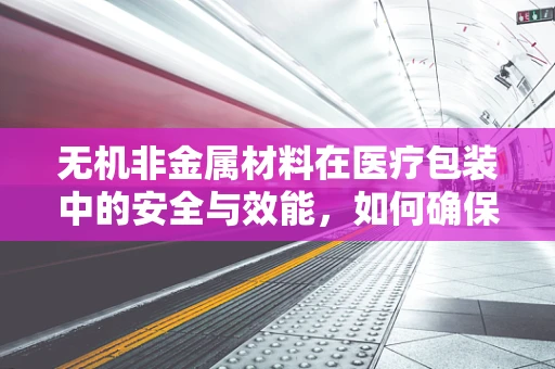 无机非金属材料在医疗包装中的安全与效能，如何确保其不泄露？