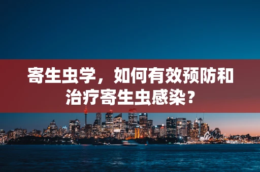 寄生虫学，如何有效预防和治疗寄生虫感染？
