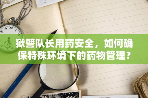 狱警队长用药安全，如何确保特殊环境下的药物管理？
