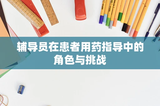 辅导员在患者用药指导中的角色与挑战