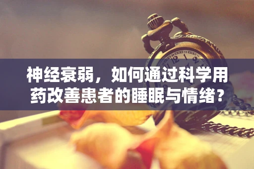 神经衰弱，如何通过科学用药改善患者的睡眠与情绪？