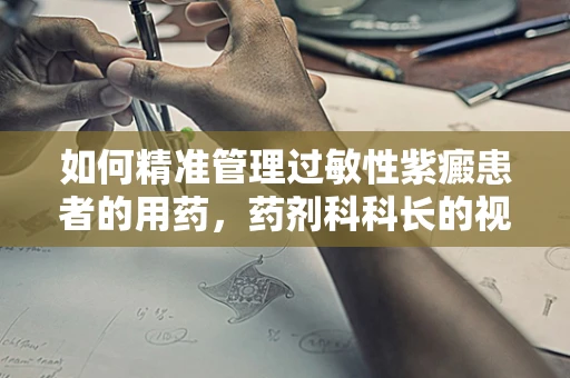 如何精准管理过敏性紫癜患者的用药，药剂科科长的视角？