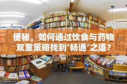便秘，如何通过饮食与药物双重策略找到‘畅通’之道？
