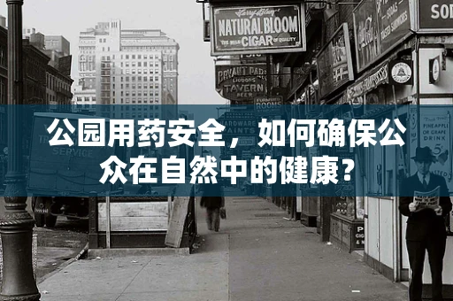 公园用药安全，如何确保公众在自然中的健康？
