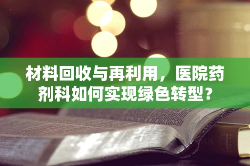 材料回收与再利用，医院药剂科如何实现绿色转型？