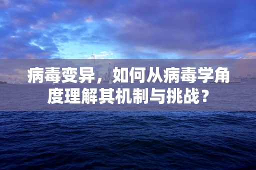 病毒变异，如何从病毒学角度理解其机制与挑战？