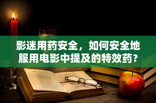 影迷用药安全，如何安全地服用电影中提及的特效药？