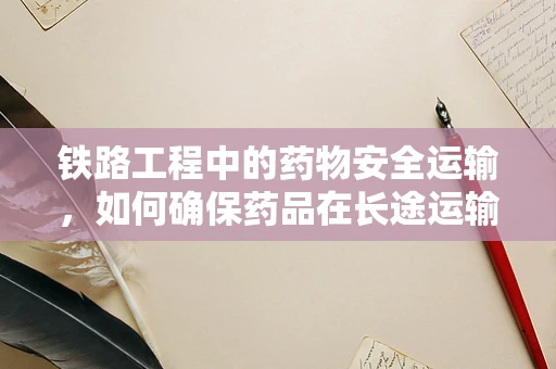 铁路工程中的药物安全运输，如何确保药品在长途运输中的稳定性？