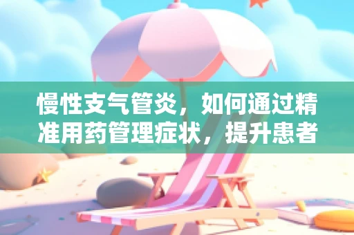慢性支气管炎，如何通过精准用药管理症状，提升患者生活质量？