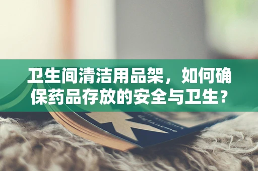 卫生间清洁用品架，如何确保药品存放的安全与卫生？