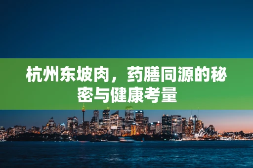 杭州东坡肉，药膳同源的秘密与健康考量